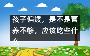 孩子偏矮，是不是營養(yǎng)不夠，應(yīng)該吃些什么