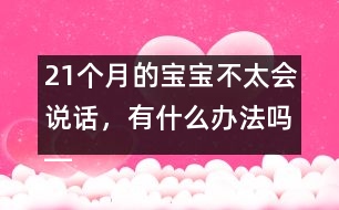 21個(gè)月的寶寶不太會(huì)說(shuō)話，有什么辦法嗎――陸為之回答