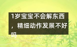 1歲寶寶不會解東西，精細動作發(fā)展不好嗎――陸為之回