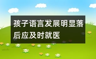 孩子語(yǔ)言發(fā)展明顯落后應(yīng)及時(shí)就醫(yī)