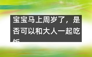 寶寶馬上周歲了，是否可以和大人一起吃飯
