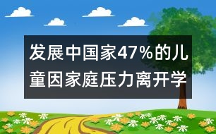 發(fā)展中國家47%的兒童因家庭壓力離開學(xué)校