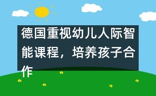 德國(guó)重視幼兒人際智能課程，培養(yǎng)孩子合作精神