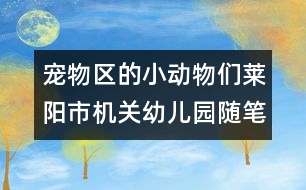 寵物區(qū)的小動(dòng)物們（萊陽(yáng)市機(jī)關(guān)幼兒園隨筆一組）