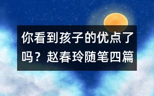 你看到孩子的優(yōu)點(diǎn)了嗎？（趙春玲隨筆四篇）