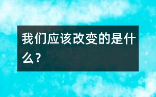 我們應(yīng)該改變的是什么？