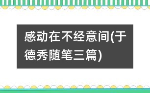 感動在不經(jīng)意間(于德秀隨筆三篇)