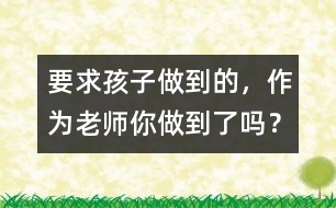 要求孩子做到的，作為老師你做到了嗎？