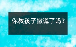 你教孩子“撒謊”了嗎？