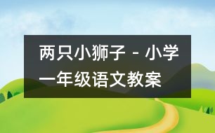 兩只小獅子 - 小學(xué)一年級(jí)語文教案