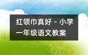 “紅領(lǐng)巾”真好 - 小學(xué)一年級(jí)語(yǔ)文教案