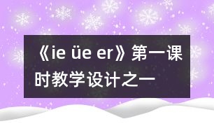 《ie üe er》第一課時教學設計之一