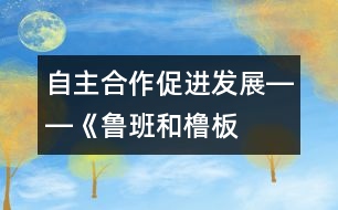 自主、合作、促進(jìn)發(fā)展――《魯班和櫓板》教學(xué)設(shè)計(jì)