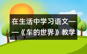 在生活中學(xué)習(xí)語文――《車的世界》教學(xué)設(shè)計(jì)