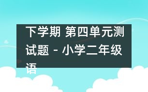 下學(xué)期 第四單元測(cè)試題 - 小學(xué)二年級(jí)語文教案