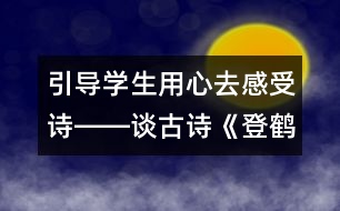 引導(dǎo)學(xué)生用心去感受詩(shī)――談古詩(shī)《登鶴雀樓》的教學(xué)