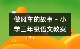 做風(fēng)車的故事 - 小學(xué)三年級(jí)語(yǔ)文教案