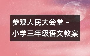 參觀人民大會(huì)堂 - 小學(xué)三年級(jí)語(yǔ)文教案