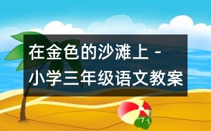 在金色的沙灘上 - 小學(xué)三年級(jí)語(yǔ)文教案