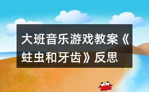 大班音樂游戲教案《蛀蟲和牙齒》反思