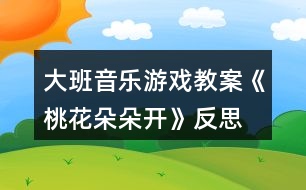 大班音樂(lè)游戲教案《桃花朵朵開》反思