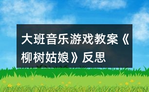 大班音樂游戲教案《柳樹姑娘》反思