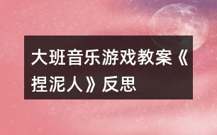 大班音樂(lè)游戲教案《捏泥人》反思