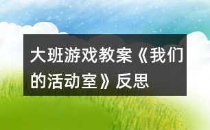 大班游戲教案《我們的活動室》反思