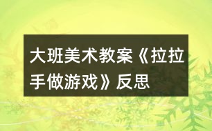 大班美術(shù)教案《拉拉手做游戲》反思