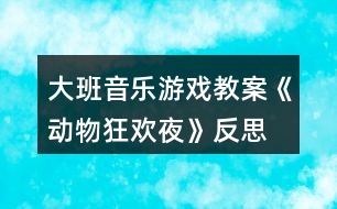 大班音樂游戲教案《動(dòng)物狂歡夜》反思