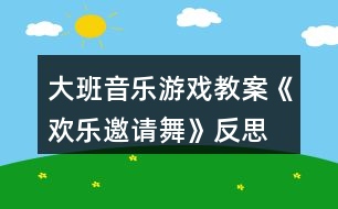 大班音樂(lè)游戲教案《歡樂(lè)邀請(qǐng)舞》反思