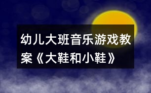 幼兒大班音樂(lè)游戲教案《大鞋和小鞋》