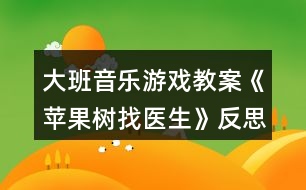 大班音樂游戲教案《蘋果樹找醫(yī)生》反思