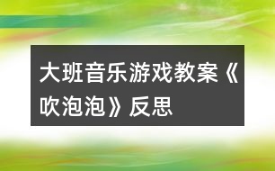 大班音樂游戲教案《吹泡泡》反思