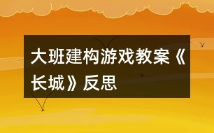 大班建構(gòu)游戲教案《長(zhǎng)城》反思