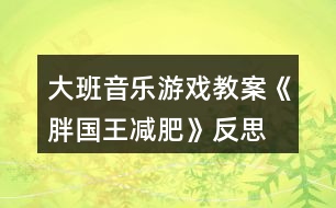 大班音樂游戲教案《胖國王減肥》反思