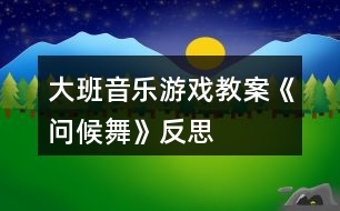 大班音樂(lè)游戲教案《問(wèn)候舞》反思