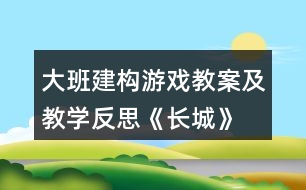 大班建構(gòu)游戲教案及教學(xué)反思《長城》