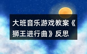 大班音樂(lè)游戲教案《獅王進(jìn)行曲》反思