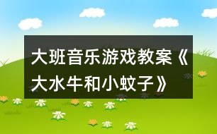 大班音樂游戲教案《大水牛和小蚊子》