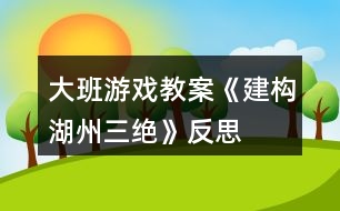 大班游戲教案《建構(gòu)湖州三絕》反思