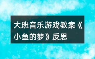 大班音樂游戲教案《小魚的夢(mèng)》反思