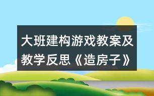 大班建構游戲教案及教學反思《造房子》