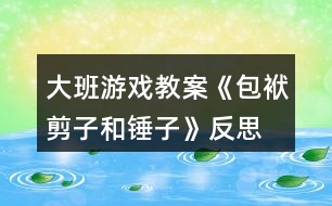 大班游戲教案《包袱、剪子和錘子》反思