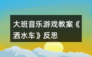 大班音樂游戲教案《灑水車》反思