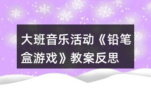 大班音樂活動(dòng)《鉛筆盒游戲》教案反思