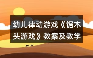 幼兒律動游戲《鋸木頭游戲》教案及教學(xué)反思