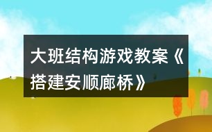 大班結(jié)構(gòu)游戲教案《搭建安順廊橋》