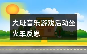 大班音樂(lè)游戲活動(dòng)坐火車反思