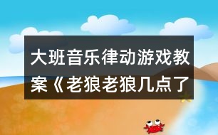 大班音樂律動游戲教案《老狼老狼幾點(diǎn)了》反思